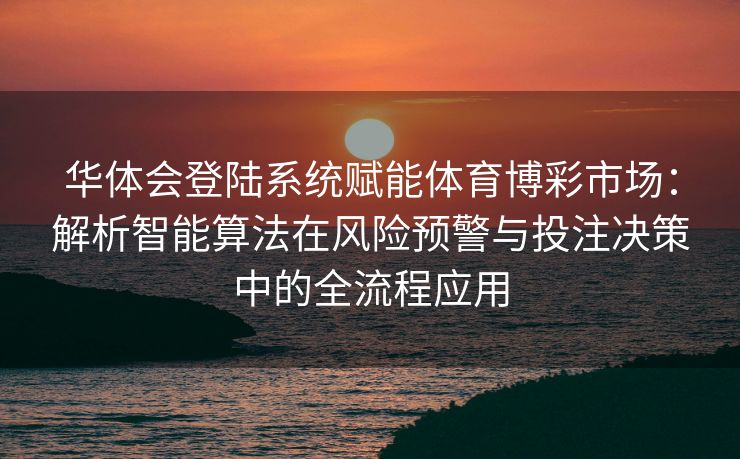 华体会登陆系统赋能体育博彩市场：解析智能算法在风险预警与投注决策中的全流程应用