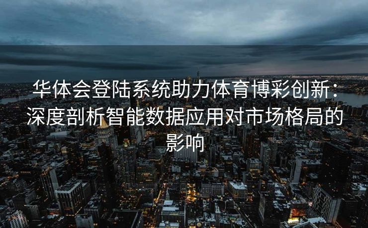 华体会登陆系统助力体育博彩创新：深度剖析智能数据应用对市场格局的影响