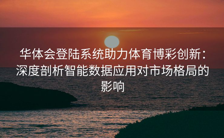 华体会登陆系统助力体育博彩创新：深度剖析智能数据应用对市场格局的影响