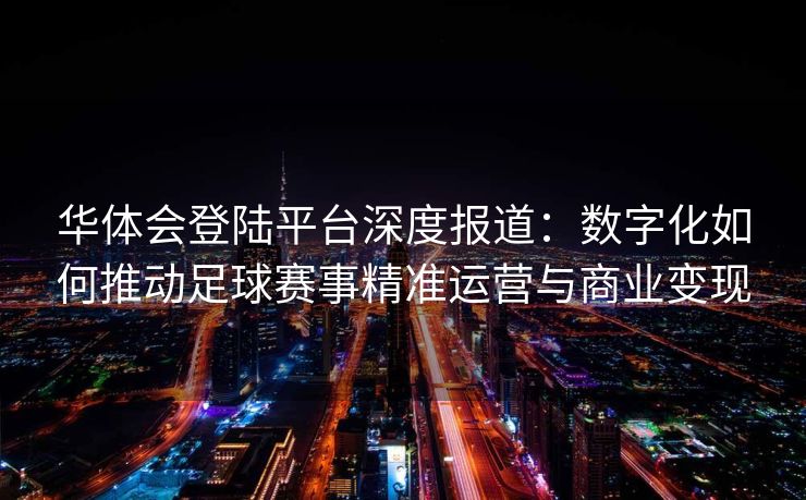 华体会登陆平台深度报道：数字化如何推动足球赛事精准运营与商业变现