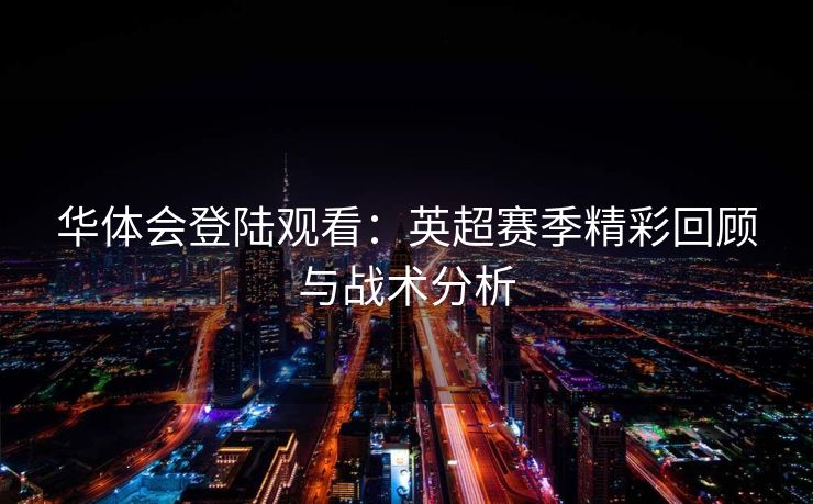 华体会登陆观看：英超赛季精彩回顾与战术分析