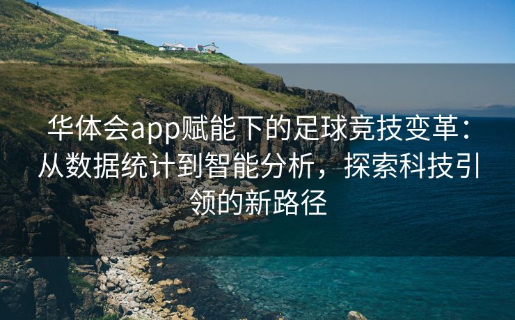 华体会app赋能下的足球竞技变革：从数据统计到智能分析，探索科技引领的新路径