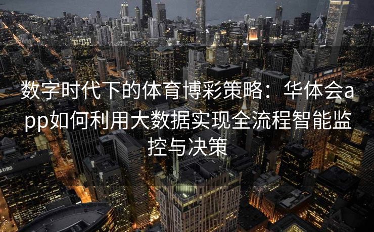 数字时代下的体育博彩策略：华体会app如何利用大数据实现全流程智能监控与决策