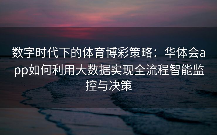 数字时代下的体育博彩策略：华体会app如何利用大数据实现全流程智能监控与决策