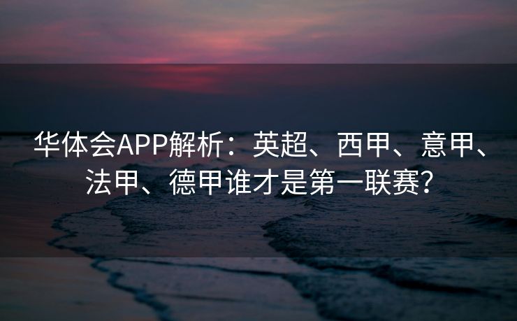 华体会APP解析：英超、西甲、意甲、法甲、德甲谁才是第一联赛？