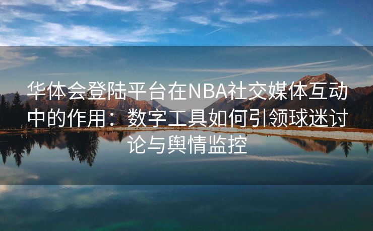 华体会登陆平台在NBA社交媒体互动中的作用：数字工具如何引领球迷讨论与舆情监控