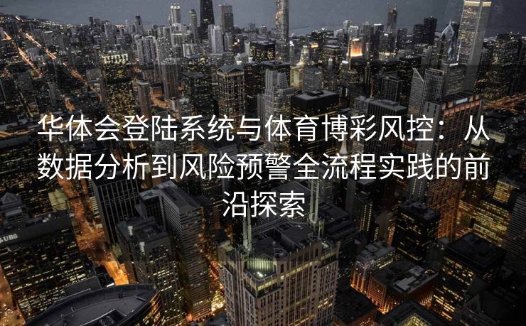 华体会登陆系统与体育博彩风控：从数据分析到风险预警全流程实践的前沿探索