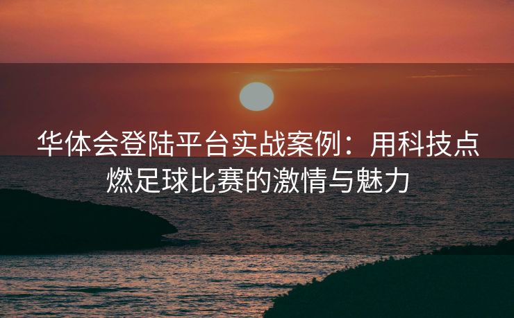 华体会登陆平台实战案例：用科技点燃足球比赛的激情与魅力