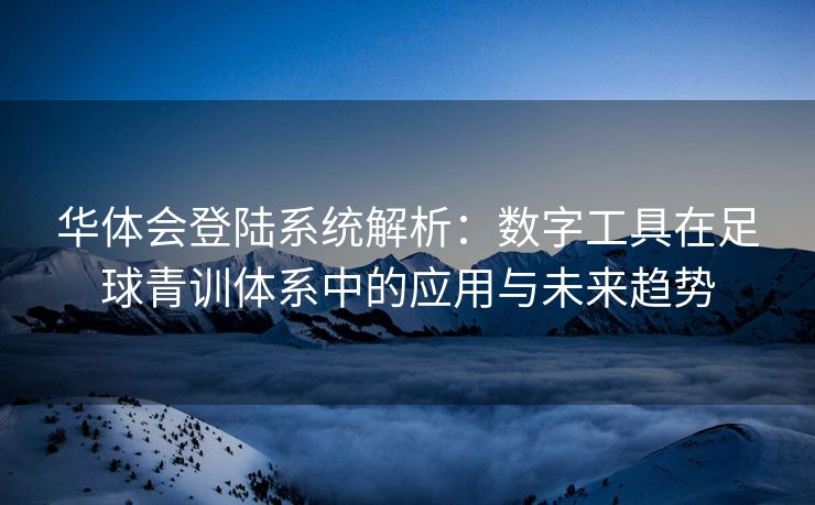 华体会登陆系统解析：数字工具在足球青训体系中的应用与未来趋势