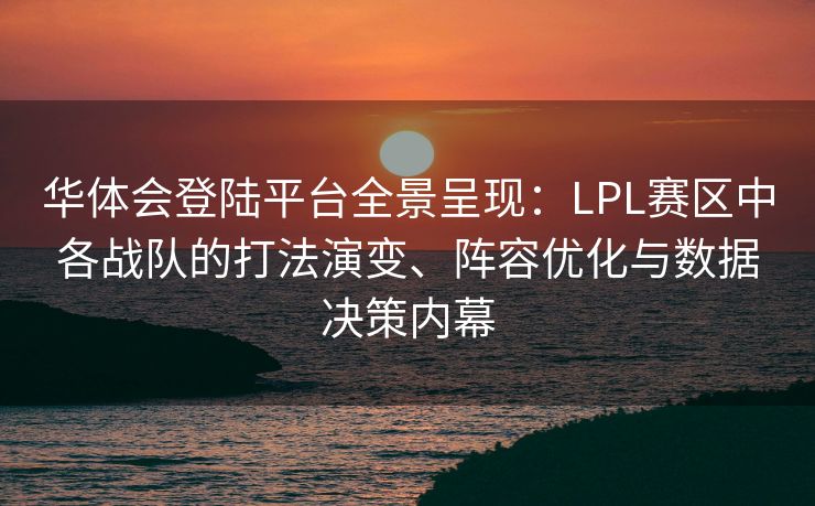 华体会登陆平台全景呈现：LPL赛区中各战队的打法演变、阵容优化与数据决策内幕