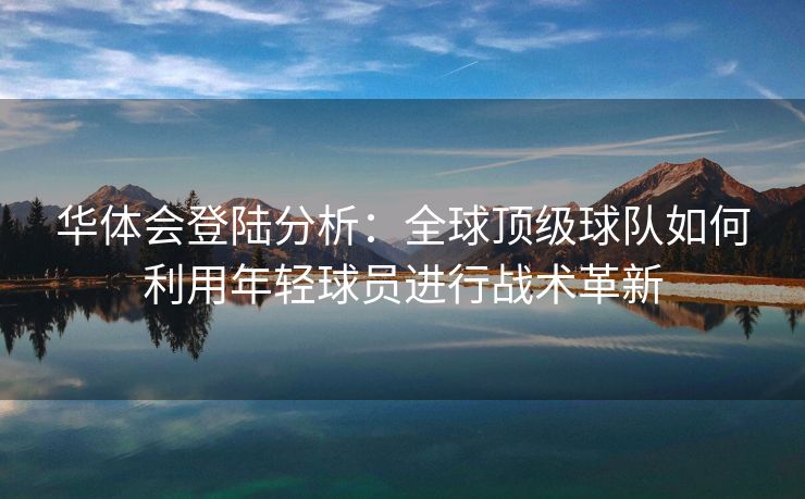 华体会登陆分析：全球顶级球队如何利用年轻球员进行战术革新