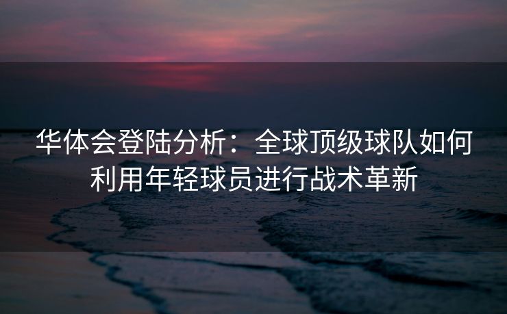 华体会登陆分析：全球顶级球队如何利用年轻球员进行战术革新
