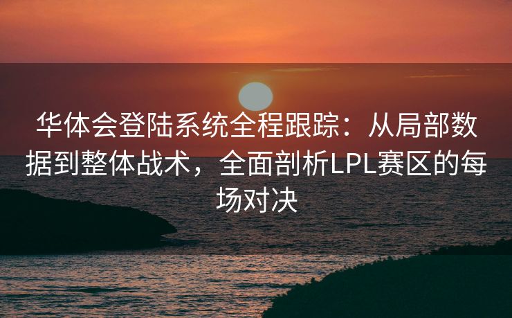 华体会登陆系统全程跟踪：从局部数据到整体战术，全面剖析LPL赛区的每场对决