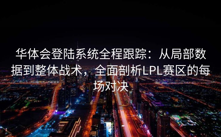 华体会登陆系统全程跟踪：从局部数据到整体战术，全面剖析LPL赛区的每场对决