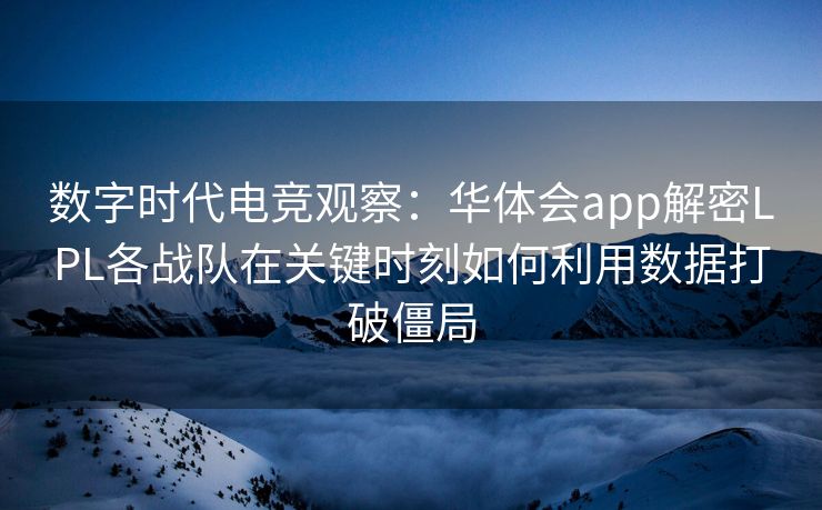 数字时代电竞观察：华体会app解密LPL各战队在关键时刻如何利用数据打破僵局