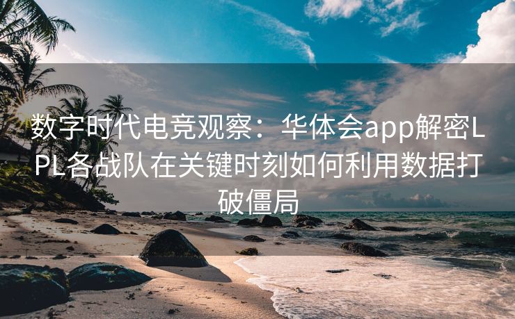 数字时代电竞观察：华体会app解密LPL各战队在关键时刻如何利用数据打破僵局