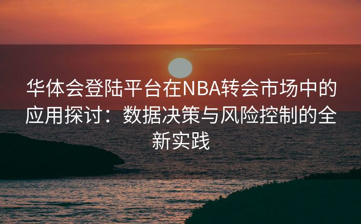 华体会登陆平台在NBA转会市场中的应用探讨：数据决策与风险控制的全新实践