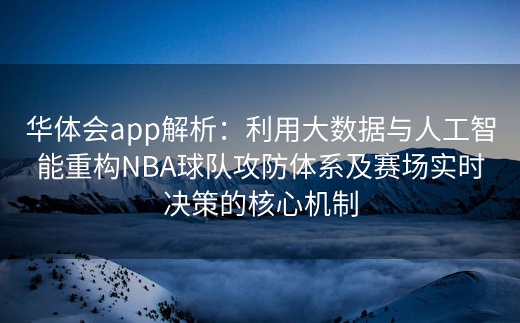 华体会app解析：利用大数据与人工智能重构NBA球队攻防体系及赛场实时决策的核心机制