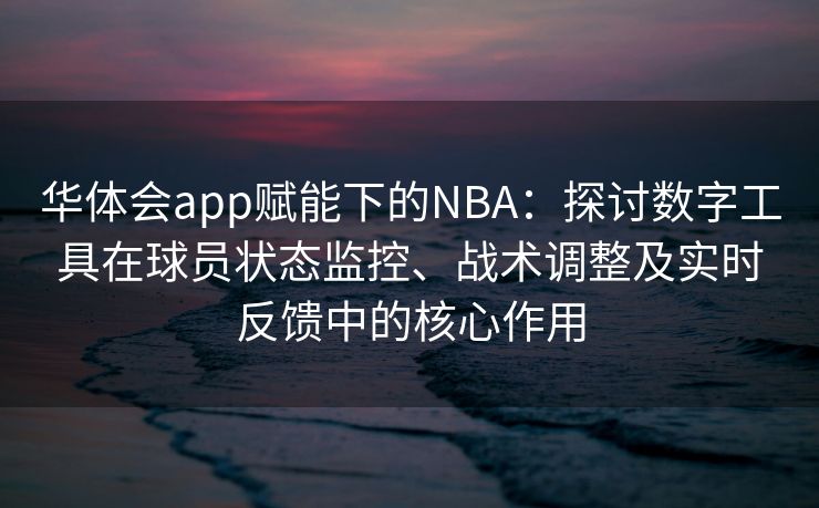 华体会app赋能下的NBA：探讨数字工具在球员状态监控、战术调整及实时反馈中的核心作用