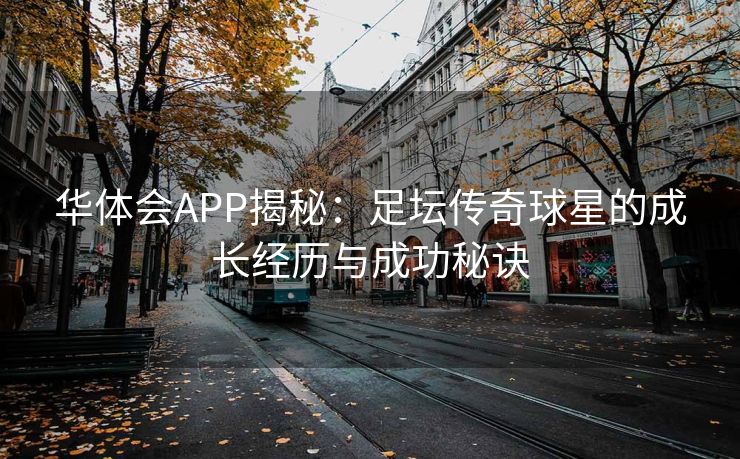华体会APP揭秘：足坛传奇球星的成长经历与成功秘诀