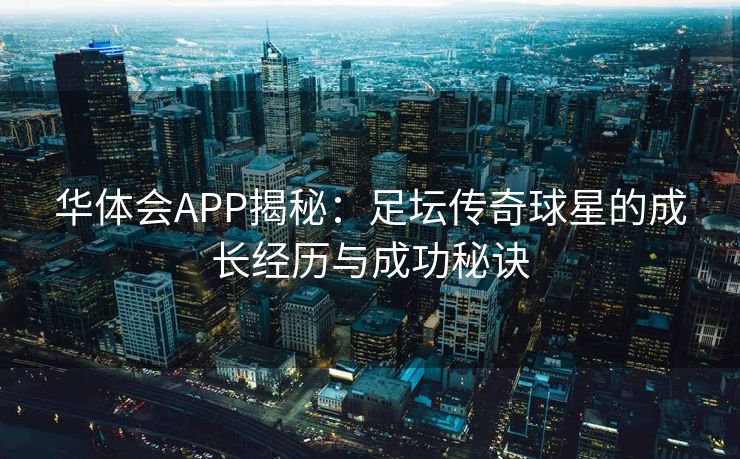 华体会APP揭秘：足坛传奇球星的成长经历与成功秘诀