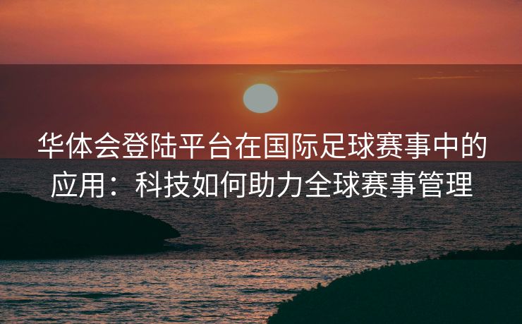 华体会登陆平台在国际足球赛事中的应用：科技如何助力全球赛事管理