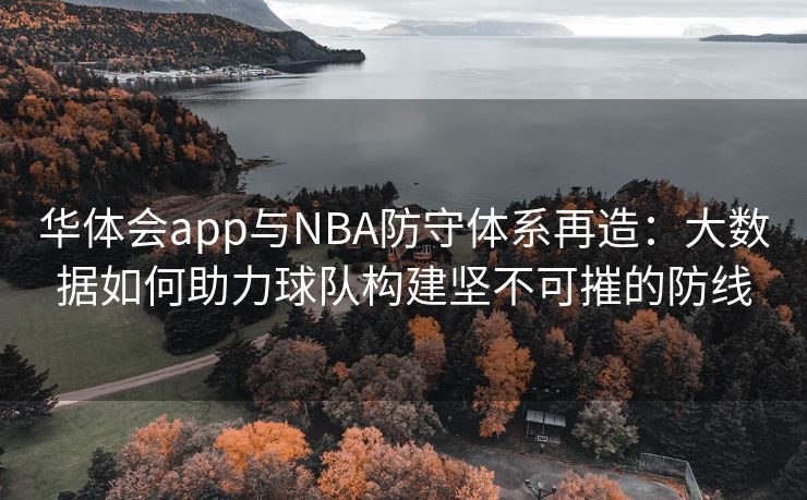 华体会app与NBA防守体系再造：大数据如何助力球队构建坚不可摧的防线
