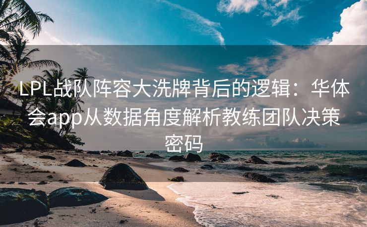 LPL战队阵容大洗牌背后的逻辑：华体会app从数据角度解析教练团队决策密码