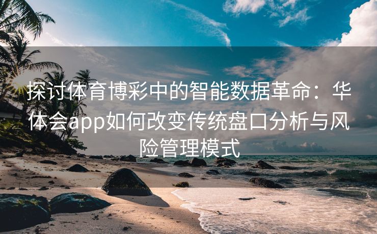 探讨体育博彩中的智能数据革命：华体会app如何改变传统盘口分析与风险管理模式