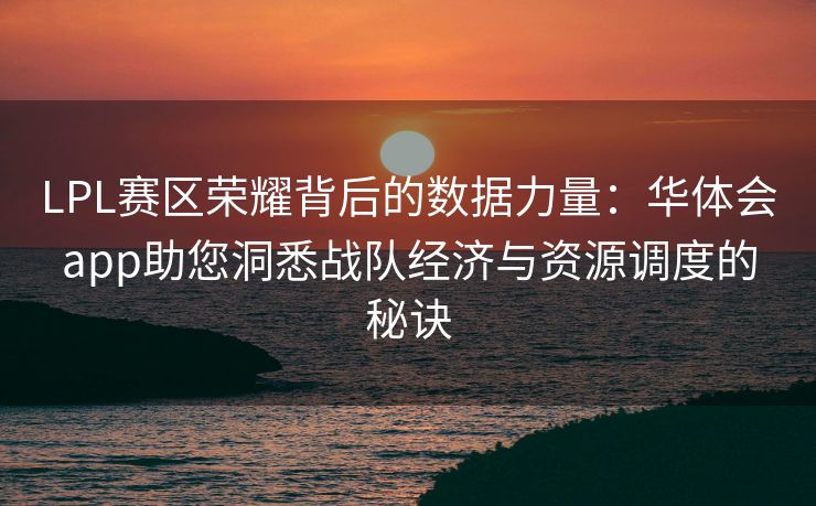 LPL赛区荣耀背后的数据力量：华体会app助您洞悉战队经济与资源调度的秘诀
