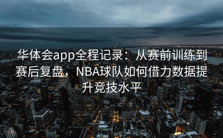 华体会app全程记录：从赛前训练到赛后复盘，NBA球队如何借力数据提升竞技水平