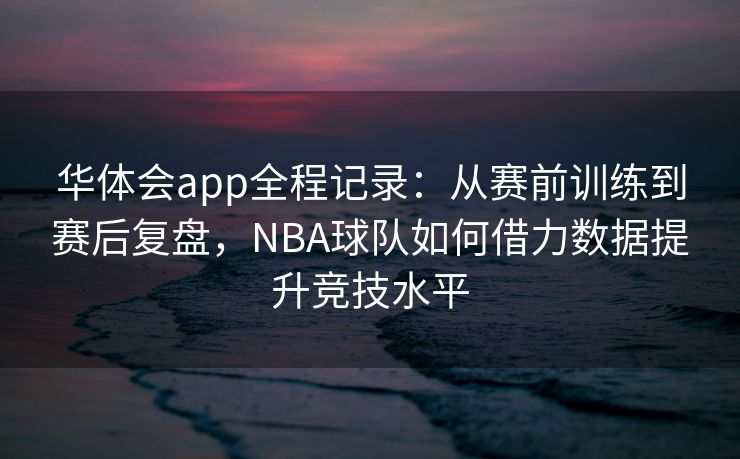 华体会app全程记录：从赛前训练到赛后复盘，NBA球队如何借力数据提升竞技水平