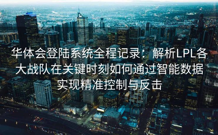华体会登陆系统全程记录：解析LPL各大战队在关键时刻如何通过智能数据实现精准控制与反击