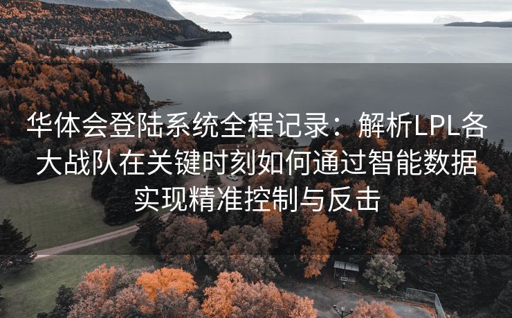 华体会登陆系统全程记录：解析LPL各大战队在关键时刻如何通过智能数据实现精准控制与反击