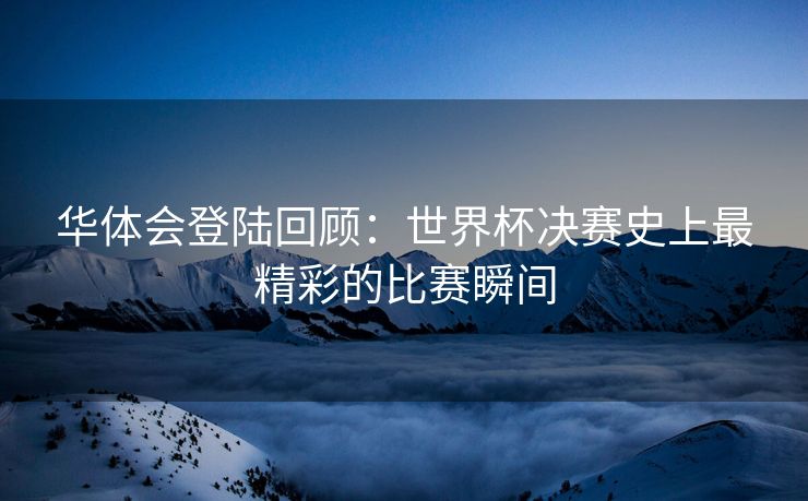 华体会登陆回顾：世界杯决赛史上最精彩的比赛瞬间