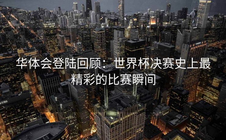 华体会登陆回顾：世界杯决赛史上最精彩的比赛瞬间