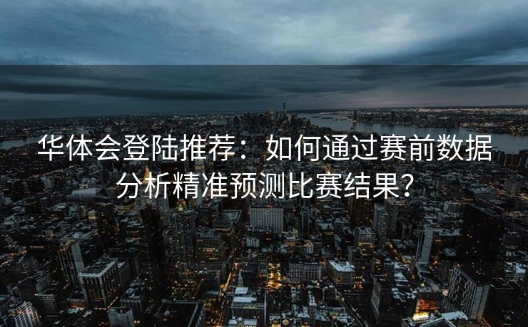 华体会登陆推荐：如何通过赛前数据分析精准预测比赛结果？