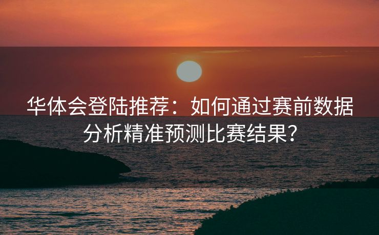 华体会登陆推荐：如何通过赛前数据分析精准预测比赛结果？