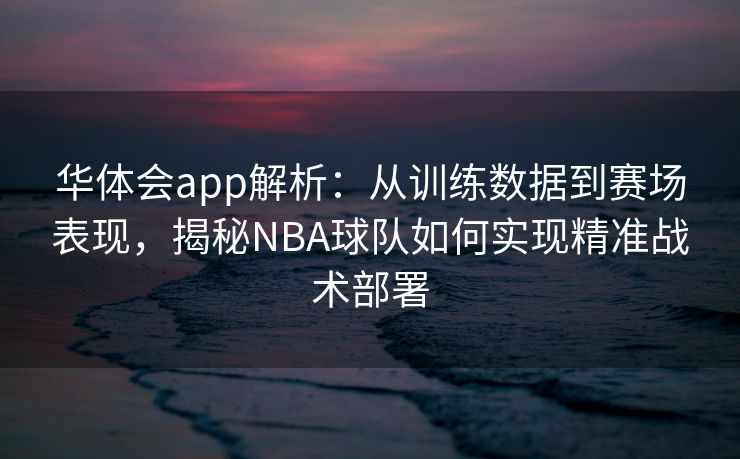 华体会app解析：从训练数据到赛场表现，揭秘NBA球队如何实现精准战术部署
