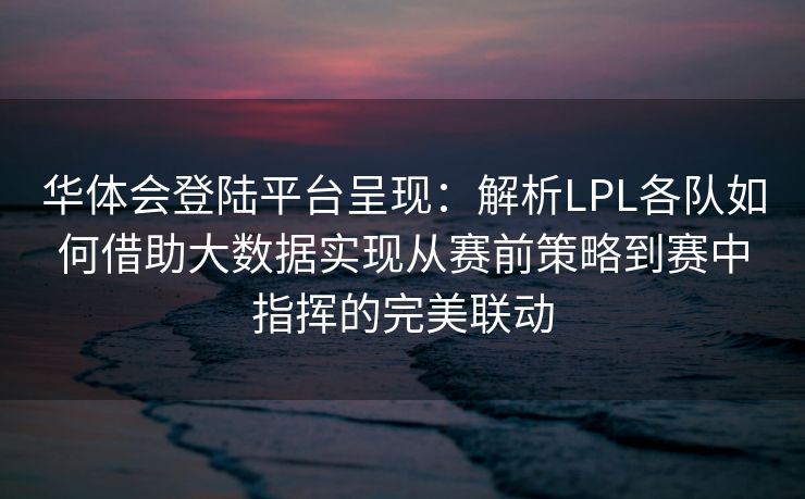 华体会登陆平台呈现：解析LPL各队如何借助大数据实现从赛前策略到赛中指挥的完美联动