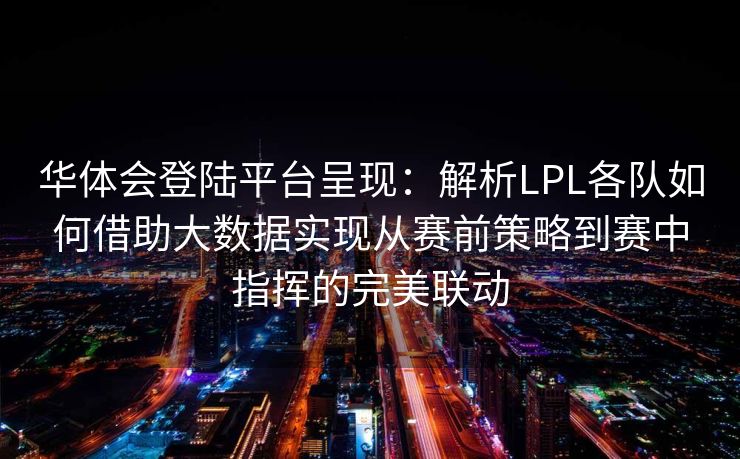 华体会登陆平台呈现：解析LPL各队如何借助大数据实现从赛前策略到赛中指挥的完美联动