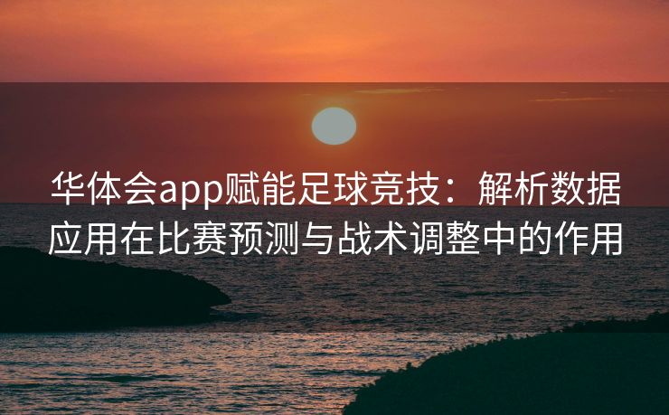 华体会app赋能足球竞技：解析数据应用在比赛预测与战术调整中的作用