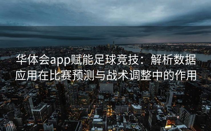 华体会app赋能足球竞技：解析数据应用在比赛预测与战术调整中的作用