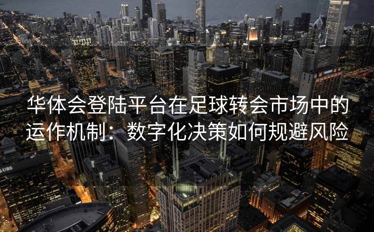 华体会登陆平台在足球转会市场中的运作机制：数字化决策如何规避风险