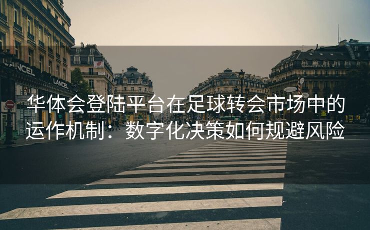 华体会登陆平台在足球转会市场中的运作机制：数字化决策如何规避风险