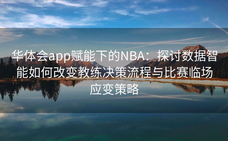 华体会app赋能下的NBA：探讨数据智能如何改变教练决策流程与比赛临场应变策略