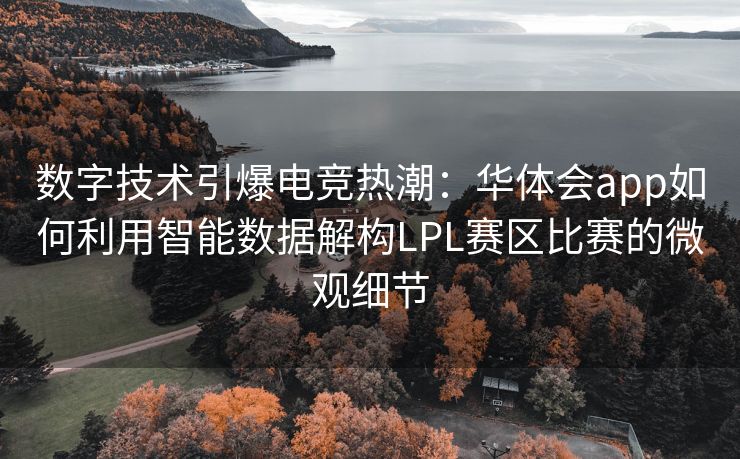 数字技术引爆电竞热潮：华体会app如何利用智能数据解构LPL赛区比赛的微观细节