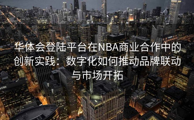 华体会登陆平台在NBA商业合作中的创新实践：数字化如何推动品牌联动与市场开拓