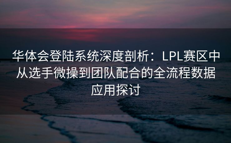 华体会登陆系统深度剖析：LPL赛区中从选手微操到团队配合的全流程数据应用探讨