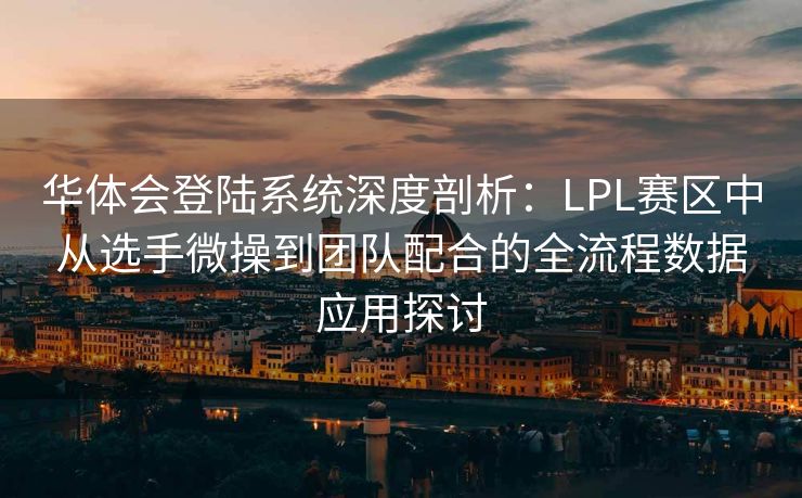 华体会登陆系统深度剖析：LPL赛区中从选手微操到团队配合的全流程数据应用探讨